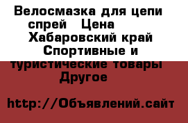 Велосмазка для цепи, спрей › Цена ­ 660 - Хабаровский край Спортивные и туристические товары » Другое   